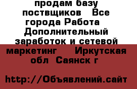 продам базу поствщиков - Все города Работа » Дополнительный заработок и сетевой маркетинг   . Иркутская обл.,Саянск г.